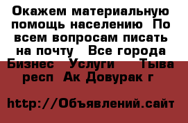 Окажем материальную помощь населению. По всем вопросам писать на почту - Все города Бизнес » Услуги   . Тыва респ.,Ак-Довурак г.